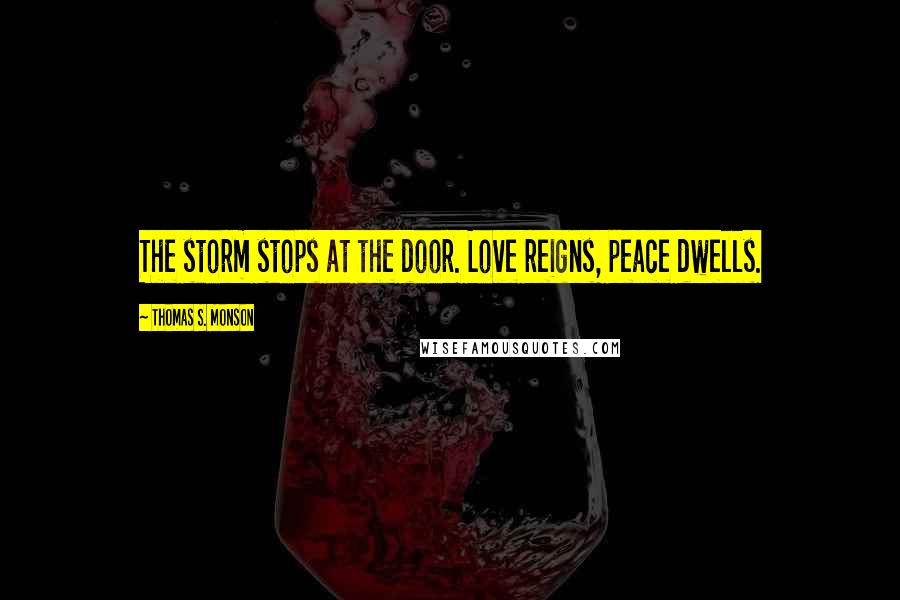 Thomas S. Monson Quotes: The storm stops at the door. Love reigns, peace dwells.