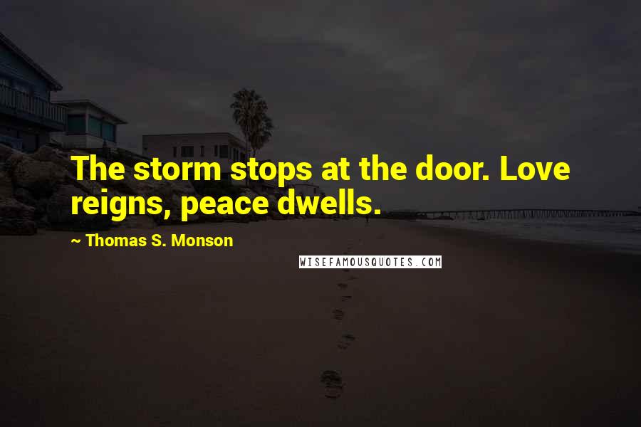 Thomas S. Monson Quotes: The storm stops at the door. Love reigns, peace dwells.