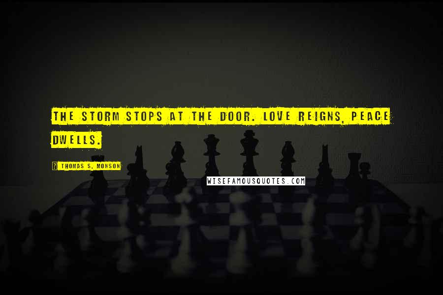 Thomas S. Monson Quotes: The storm stops at the door. Love reigns, peace dwells.