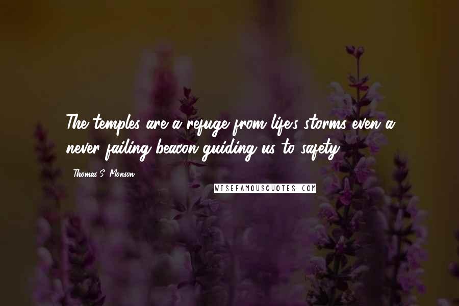 Thomas S. Monson Quotes: The temples are a refuge from life's storms even a never-failing beacon guiding us to safety.