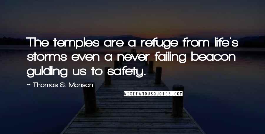 Thomas S. Monson Quotes: The temples are a refuge from life's storms even a never-failing beacon guiding us to safety.