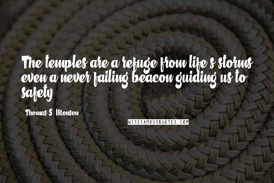 Thomas S. Monson Quotes: The temples are a refuge from life's storms even a never-failing beacon guiding us to safety.