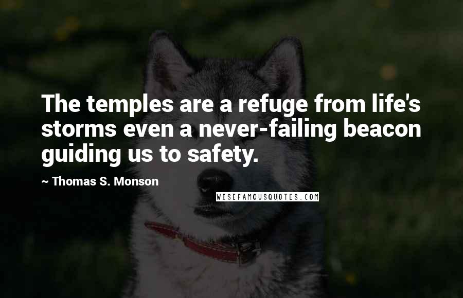 Thomas S. Monson Quotes: The temples are a refuge from life's storms even a never-failing beacon guiding us to safety.