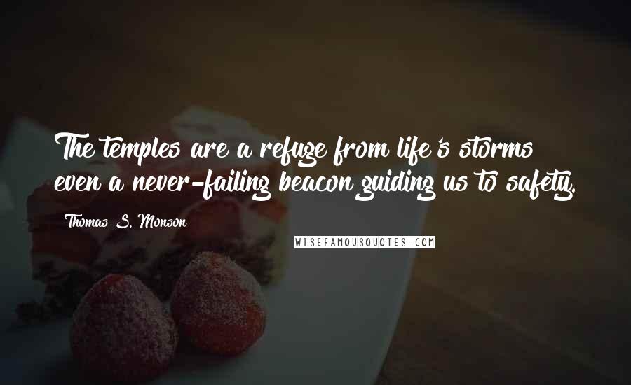 Thomas S. Monson Quotes: The temples are a refuge from life's storms even a never-failing beacon guiding us to safety.