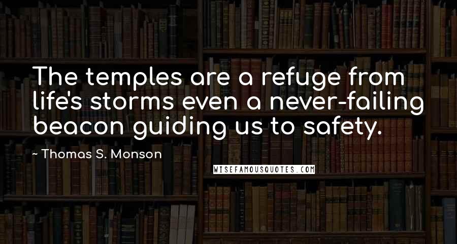 Thomas S. Monson Quotes: The temples are a refuge from life's storms even a never-failing beacon guiding us to safety.