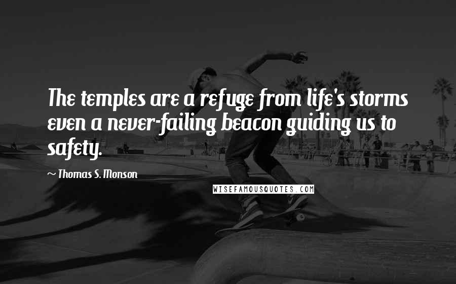 Thomas S. Monson Quotes: The temples are a refuge from life's storms even a never-failing beacon guiding us to safety.