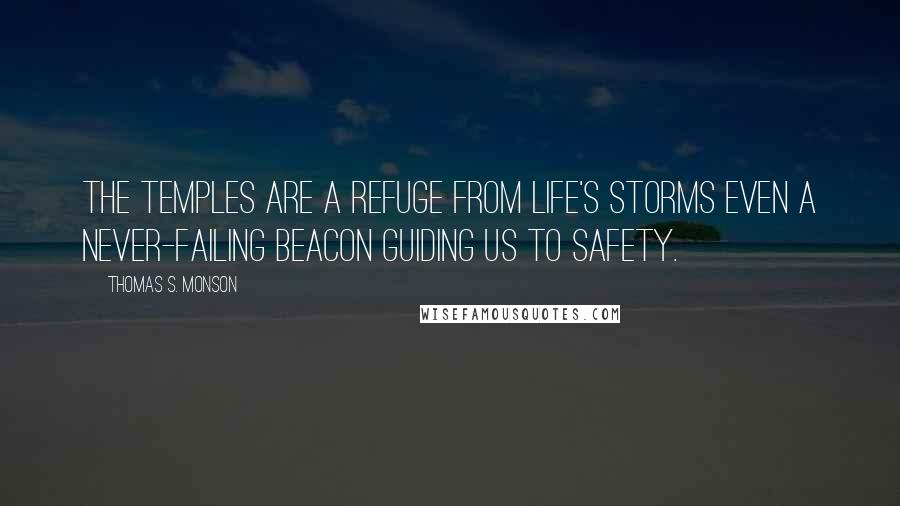 Thomas S. Monson Quotes: The temples are a refuge from life's storms even a never-failing beacon guiding us to safety.