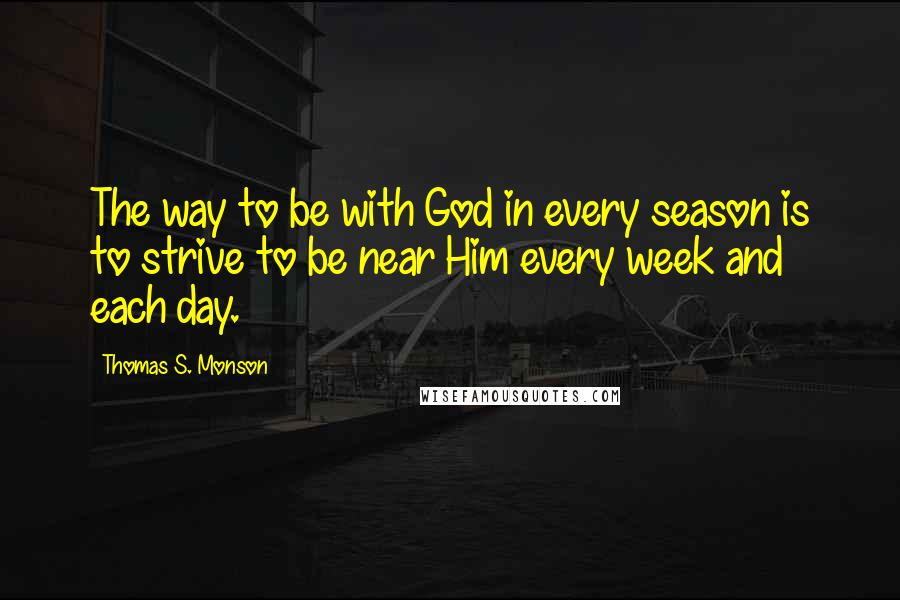 Thomas S. Monson Quotes: The way to be with God in every season is to strive to be near Him every week and each day.