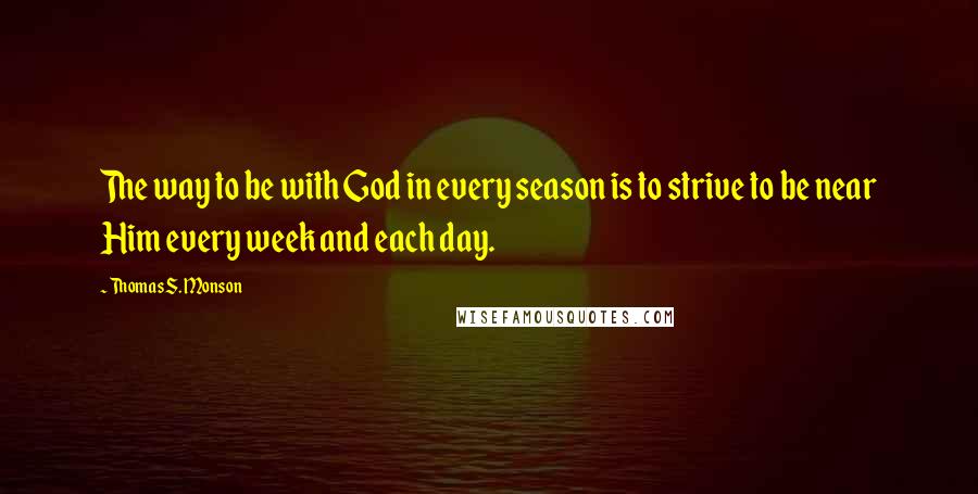 Thomas S. Monson Quotes: The way to be with God in every season is to strive to be near Him every week and each day.