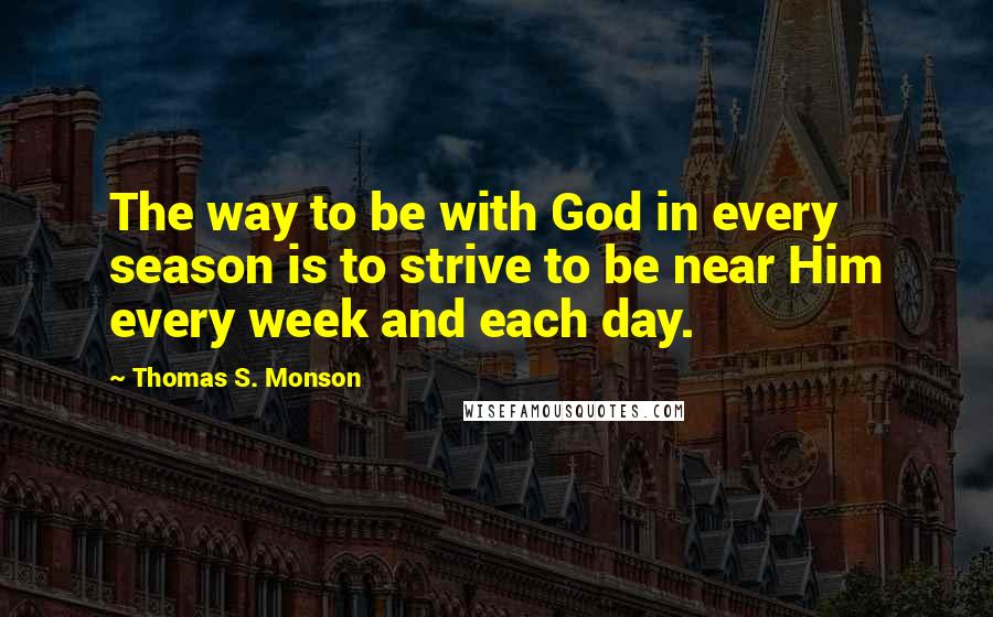 Thomas S. Monson Quotes: The way to be with God in every season is to strive to be near Him every week and each day.