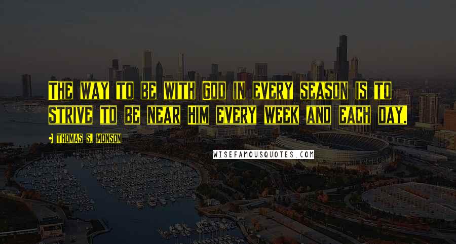 Thomas S. Monson Quotes: The way to be with God in every season is to strive to be near Him every week and each day.
