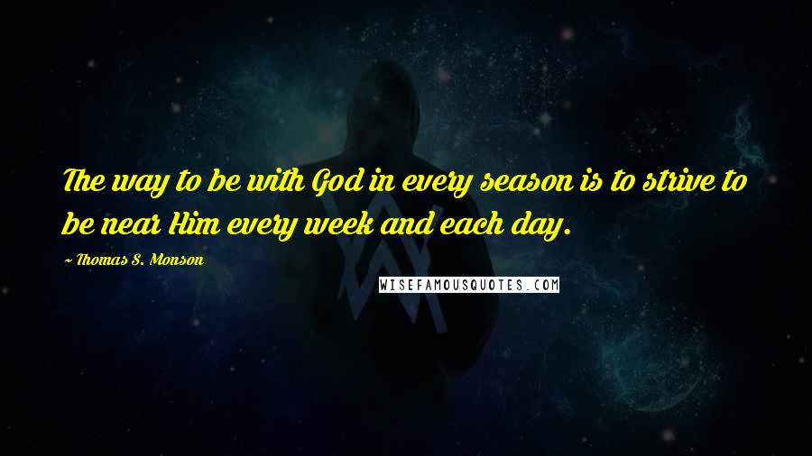 Thomas S. Monson Quotes: The way to be with God in every season is to strive to be near Him every week and each day.