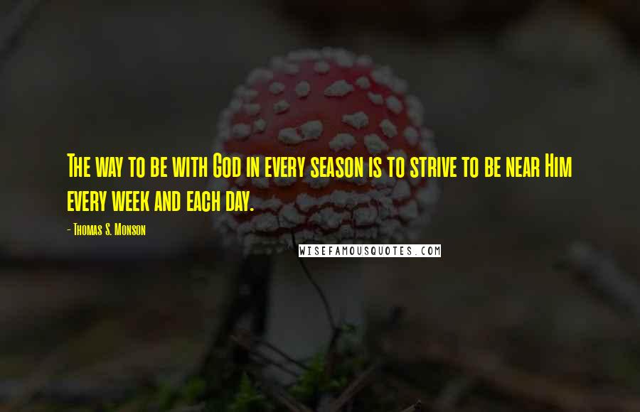 Thomas S. Monson Quotes: The way to be with God in every season is to strive to be near Him every week and each day.