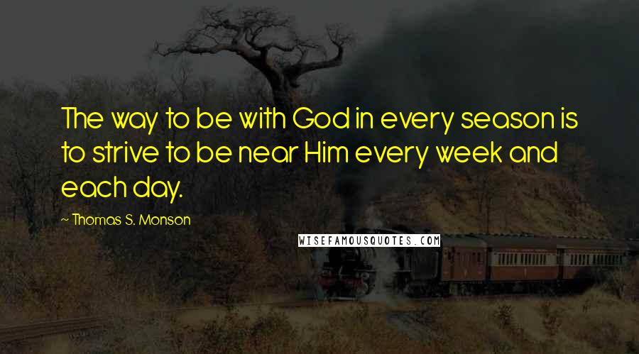 Thomas S. Monson Quotes: The way to be with God in every season is to strive to be near Him every week and each day.