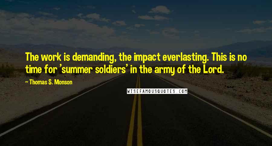 Thomas S. Monson Quotes: The work is demanding, the impact everlasting. This is no time for 'summer soldiers' in the army of the Lord.