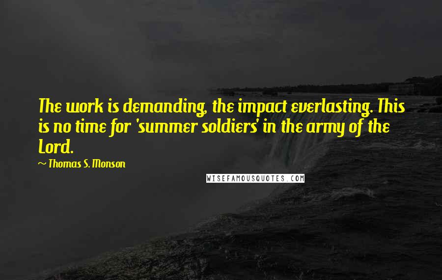 Thomas S. Monson Quotes: The work is demanding, the impact everlasting. This is no time for 'summer soldiers' in the army of the Lord.