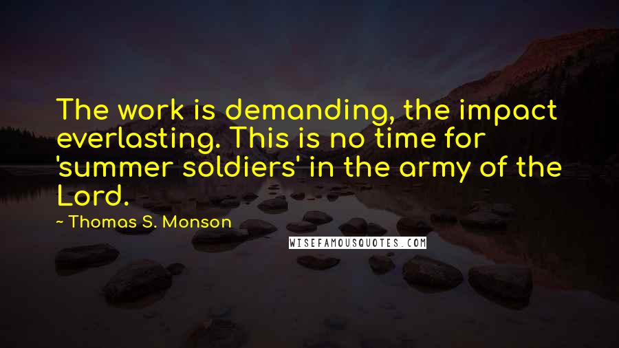 Thomas S. Monson Quotes: The work is demanding, the impact everlasting. This is no time for 'summer soldiers' in the army of the Lord.