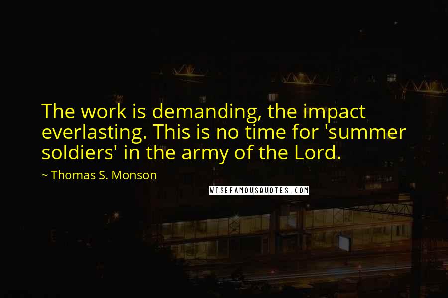 Thomas S. Monson Quotes: The work is demanding, the impact everlasting. This is no time for 'summer soldiers' in the army of the Lord.