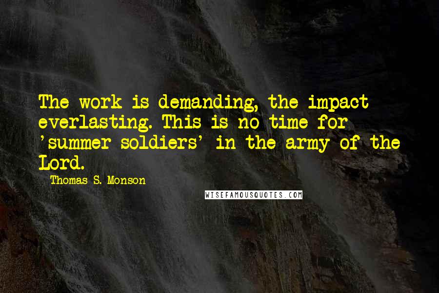 Thomas S. Monson Quotes: The work is demanding, the impact everlasting. This is no time for 'summer soldiers' in the army of the Lord.