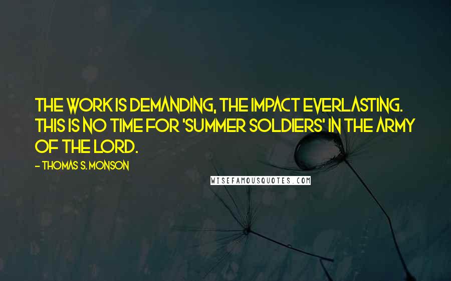 Thomas S. Monson Quotes: The work is demanding, the impact everlasting. This is no time for 'summer soldiers' in the army of the Lord.