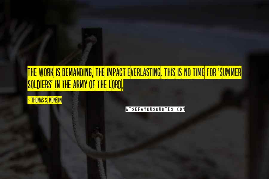 Thomas S. Monson Quotes: The work is demanding, the impact everlasting. This is no time for 'summer soldiers' in the army of the Lord.