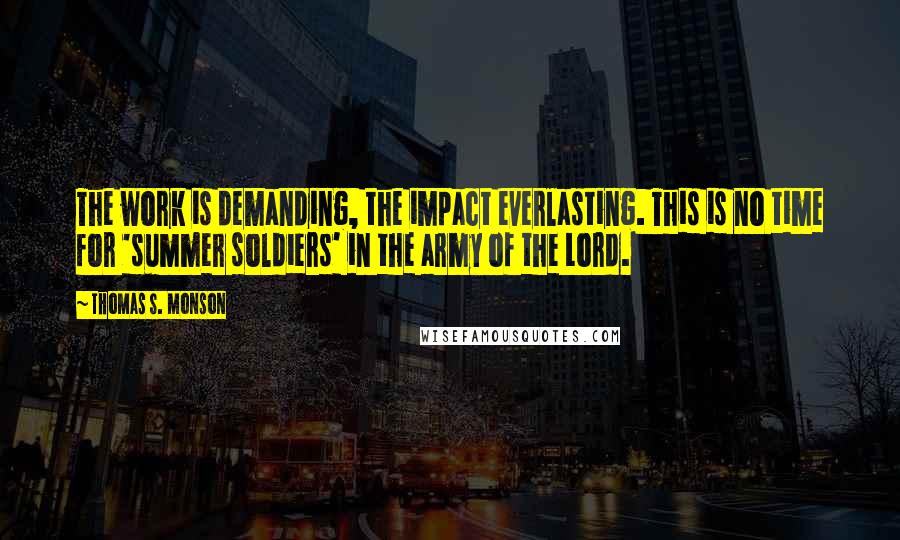 Thomas S. Monson Quotes: The work is demanding, the impact everlasting. This is no time for 'summer soldiers' in the army of the Lord.