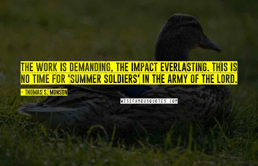 Thomas S. Monson Quotes: The work is demanding, the impact everlasting. This is no time for 'summer soldiers' in the army of the Lord.
