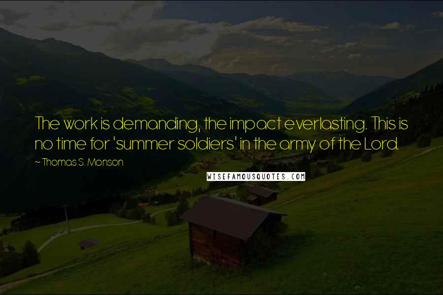 Thomas S. Monson Quotes: The work is demanding, the impact everlasting. This is no time for 'summer soldiers' in the army of the Lord.