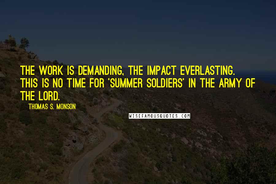 Thomas S. Monson Quotes: The work is demanding, the impact everlasting. This is no time for 'summer soldiers' in the army of the Lord.