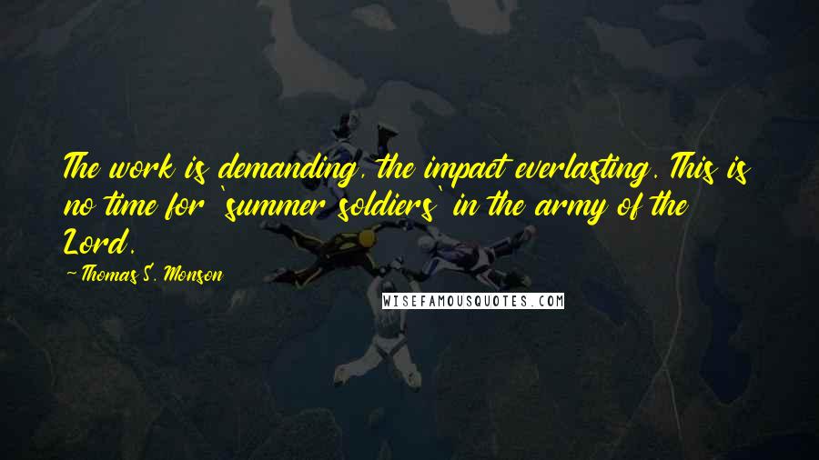 Thomas S. Monson Quotes: The work is demanding, the impact everlasting. This is no time for 'summer soldiers' in the army of the Lord.