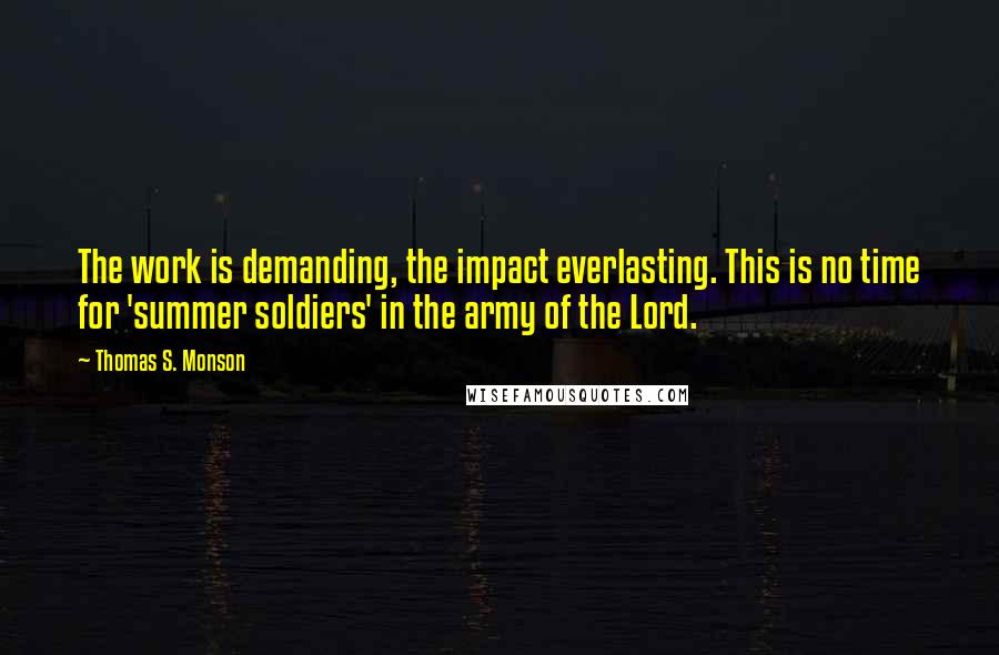 Thomas S. Monson Quotes: The work is demanding, the impact everlasting. This is no time for 'summer soldiers' in the army of the Lord.