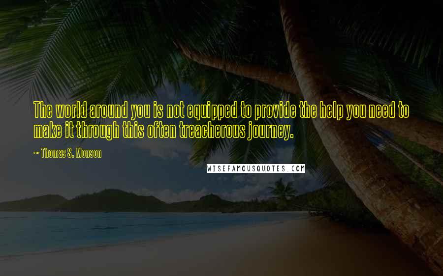 Thomas S. Monson Quotes: The world around you is not equipped to provide the help you need to make it through this often treacherous journey.