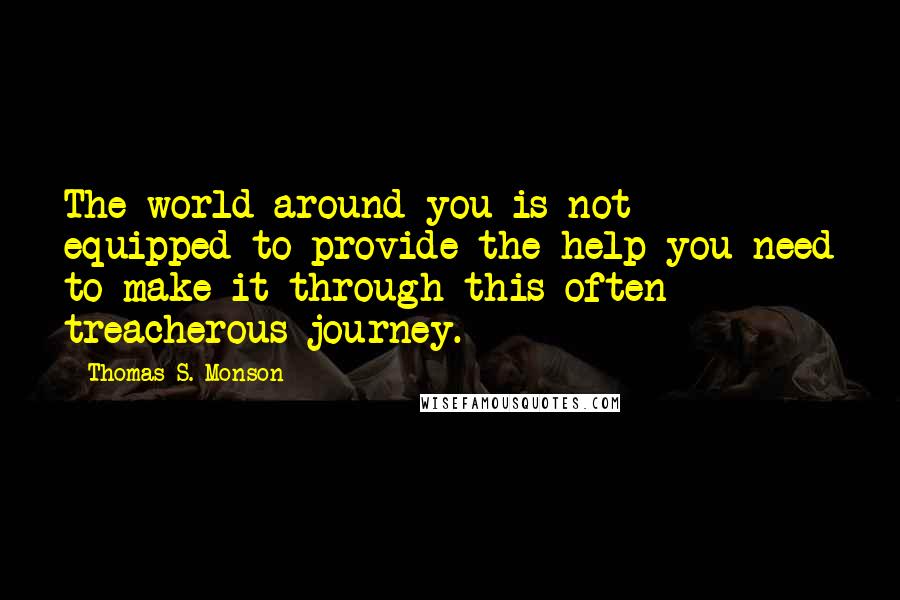 Thomas S. Monson Quotes: The world around you is not equipped to provide the help you need to make it through this often treacherous journey.