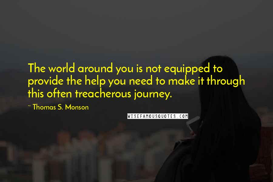 Thomas S. Monson Quotes: The world around you is not equipped to provide the help you need to make it through this often treacherous journey.