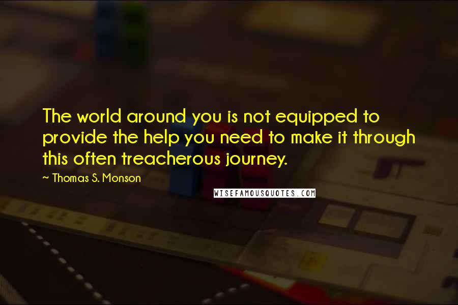 Thomas S. Monson Quotes: The world around you is not equipped to provide the help you need to make it through this often treacherous journey.