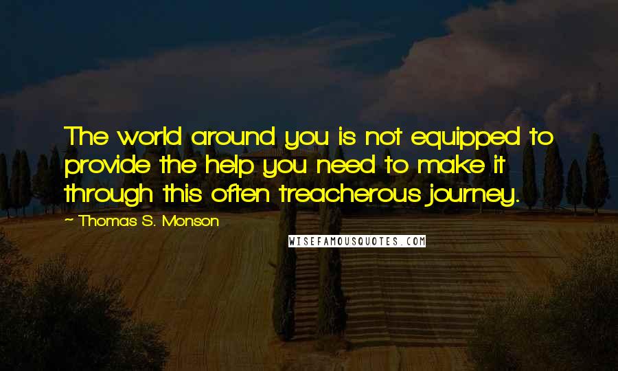 Thomas S. Monson Quotes: The world around you is not equipped to provide the help you need to make it through this often treacherous journey.