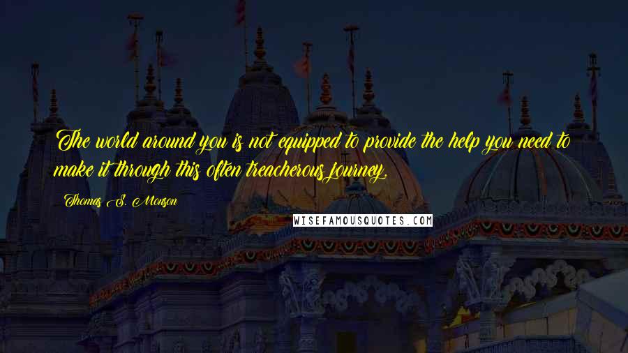 Thomas S. Monson Quotes: The world around you is not equipped to provide the help you need to make it through this often treacherous journey.