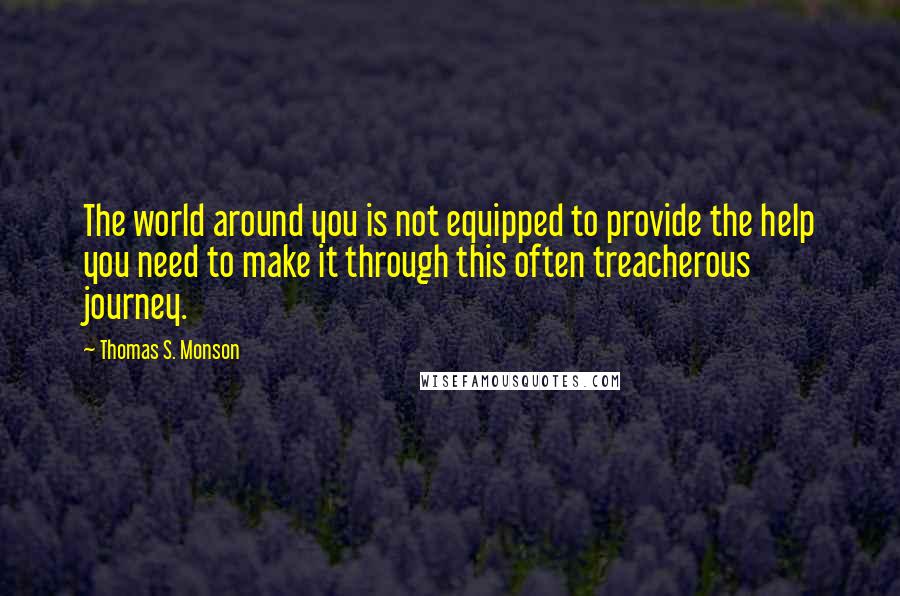 Thomas S. Monson Quotes: The world around you is not equipped to provide the help you need to make it through this often treacherous journey.