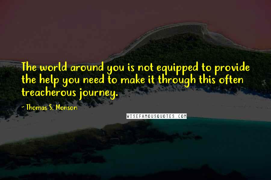 Thomas S. Monson Quotes: The world around you is not equipped to provide the help you need to make it through this often treacherous journey.