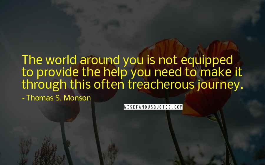 Thomas S. Monson Quotes: The world around you is not equipped to provide the help you need to make it through this often treacherous journey.