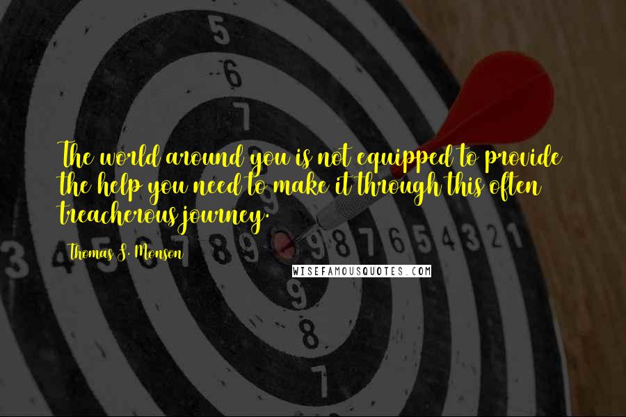 Thomas S. Monson Quotes: The world around you is not equipped to provide the help you need to make it through this often treacherous journey.