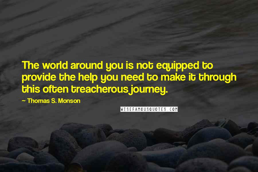 Thomas S. Monson Quotes: The world around you is not equipped to provide the help you need to make it through this often treacherous journey.