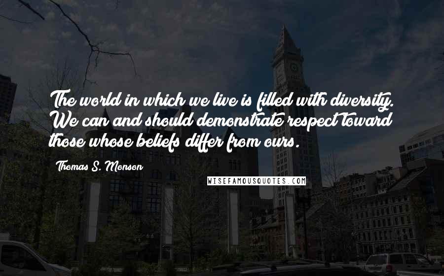 Thomas S. Monson Quotes: The world in which we live is filled with diversity. We can and should demonstrate respect toward those whose beliefs differ from ours.