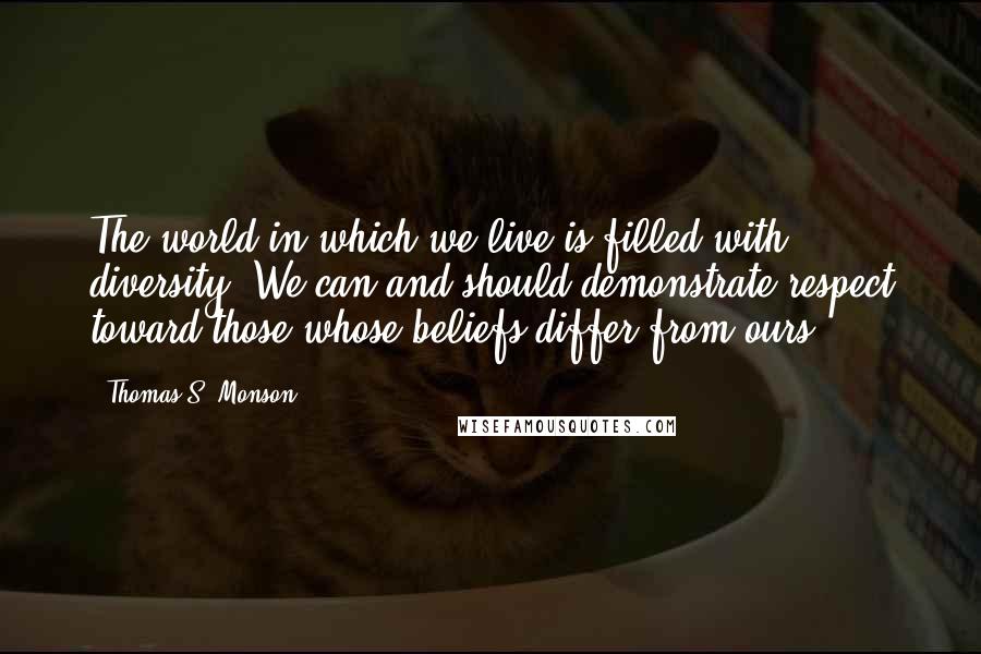 Thomas S. Monson Quotes: The world in which we live is filled with diversity. We can and should demonstrate respect toward those whose beliefs differ from ours.