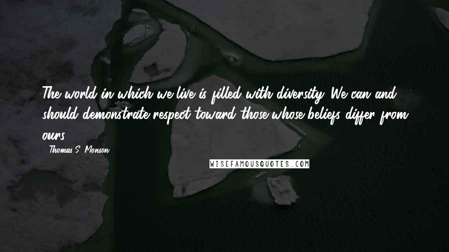 Thomas S. Monson Quotes: The world in which we live is filled with diversity. We can and should demonstrate respect toward those whose beliefs differ from ours.