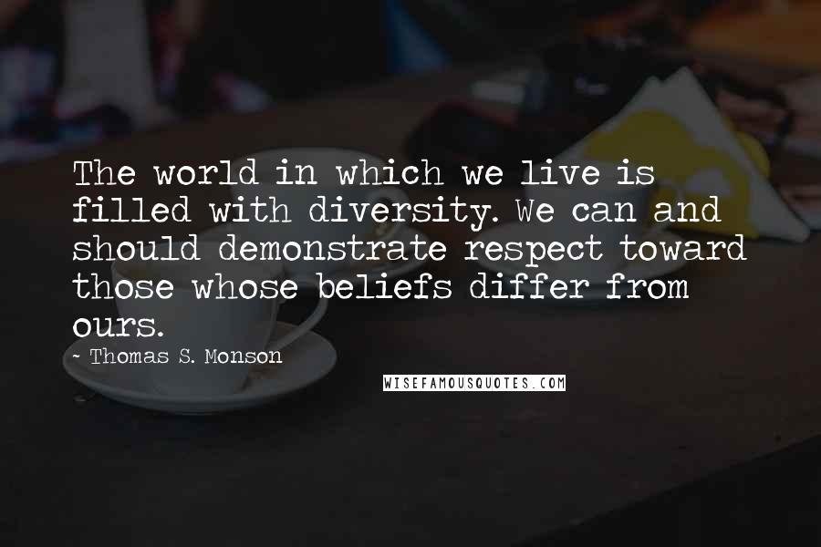 Thomas S. Monson Quotes: The world in which we live is filled with diversity. We can and should demonstrate respect toward those whose beliefs differ from ours.