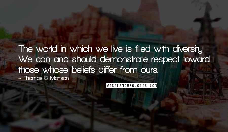 Thomas S. Monson Quotes: The world in which we live is filled with diversity. We can and should demonstrate respect toward those whose beliefs differ from ours.