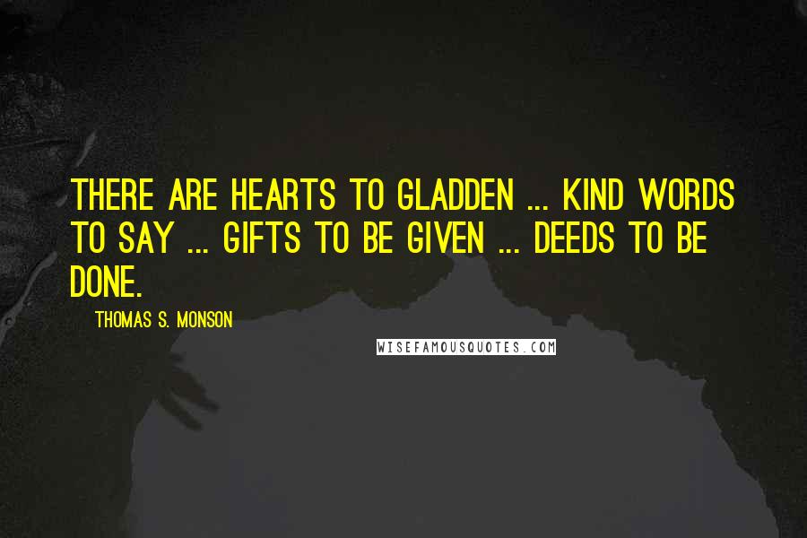 Thomas S. Monson Quotes: There are hearts to gladden ... kind words to say ... gifts to be given ... deeds to be done.