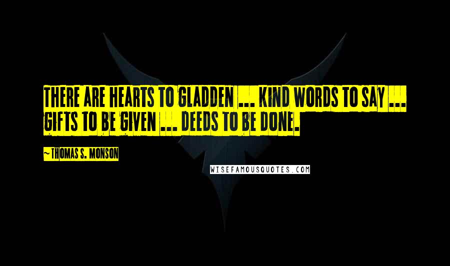 Thomas S. Monson Quotes: There are hearts to gladden ... kind words to say ... gifts to be given ... deeds to be done.