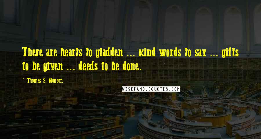 Thomas S. Monson Quotes: There are hearts to gladden ... kind words to say ... gifts to be given ... deeds to be done.